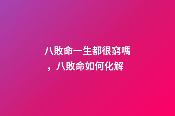 八敗命一生都很窮嗎，八敗命如何化解